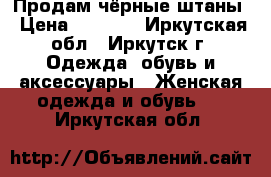 Продам чёрные штаны › Цена ­ 1 000 - Иркутская обл., Иркутск г. Одежда, обувь и аксессуары » Женская одежда и обувь   . Иркутская обл.